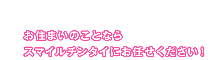 お住まいのことならスマイルチンタイにお任せください！